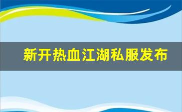 新开热血江湖私服发布网(新开热血江湖sf手游发布网)