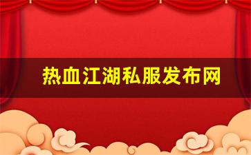 热血江湖私服发布网(热血江湖私发网6000)