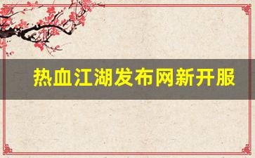 手游sf网：热血江湖发布网新开服(热血江湖开服公告)