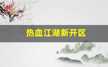 热血江湖新开区(2021热血江湖哪个区是新开的)