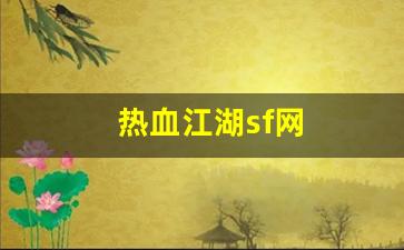 sf热血江湖发布网新开服：热血江湖sf网(热血江湖sf网六千账号密码是多少)
