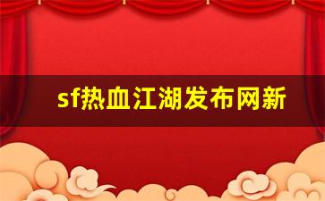 热血江湖新开区：sf热血江湖发布网新开服(热血江湖sf今日新开)