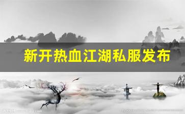新开热血江湖私服发布网(热血江湖sf发布网)