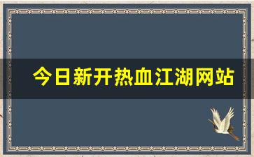 今日新开热血江湖网站(今日新开热血江湖网站叫什么)