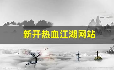 新开热血江湖网站(新开热血江湖网站怎么进)