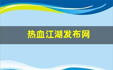 热血江湖发布网(热血江湖发布网最新版本更新内容)
