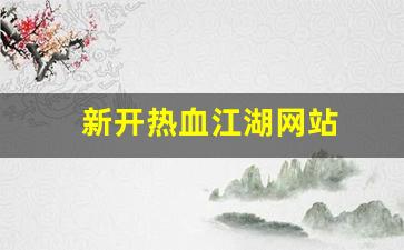 新开sf发布网：新开热血江湖网站(新开热血江湖网站叫什么)