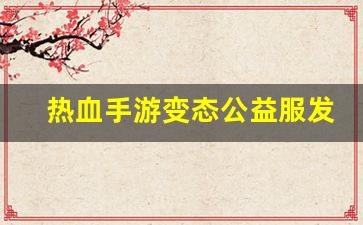 热血手游变态公益服发布网(热血手游推荐)