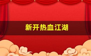 新开热血江湖(新开热血江湖网站排名) (2)