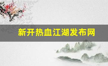 新开热血江湖sf：新开热血江湖发布网(热血江湖sf今日新开)