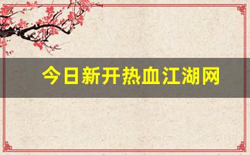 今日新开热血江湖网(今日新开热血江湖网页)