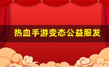热血手游变态公益服发布网(热血变态版官网下载)