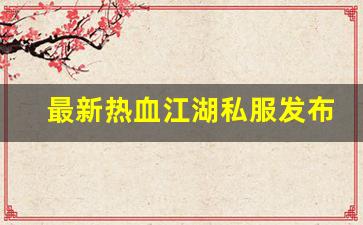 今日新开热血江湖发布网：最新热血江湖私服发布网(2020热血江湖sf发布网) (3)