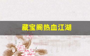 藏宝阁热血江湖(热血江湖手游藏宝阁)