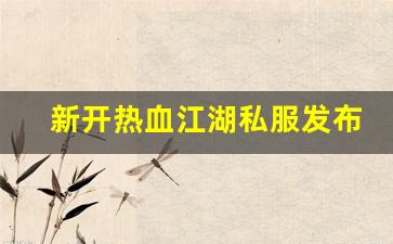 新开热血江湖私服发布网(热血江湖今日新开sf发布网)