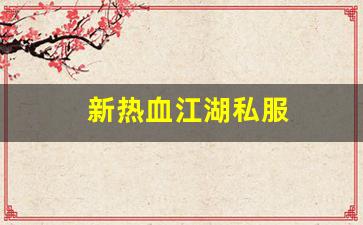 私服网站：新热血江湖私服(新热血江湖m官网)