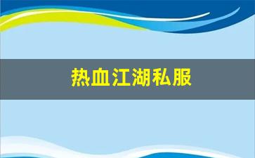 热血江湖发布网新开服：热血江湖私服(热血江湖私sf发布网)