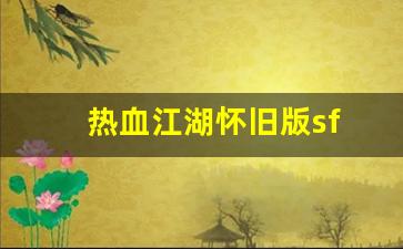 热血江湖新开sf：热血江湖怀旧版sf(热血江湖怀旧版)