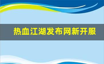 热血江湖私服发布网：热血江湖发布网新开服(热血江湖发布网新开服时间) (3)