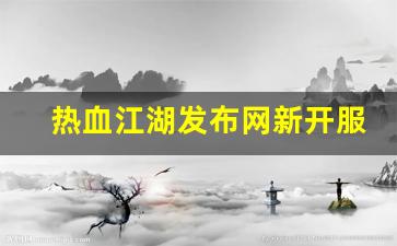 今日新开热血江湖网站：热血江湖发布网新开服(热血江湖发布网有几个) (2)