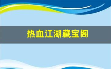 热血江湖发布网：热血江湖藏宝阁(热血江湖宝藏钥匙怎么获得)