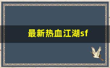 热血江湖私网：最新热血江湖sf(最新热血江湖视频)