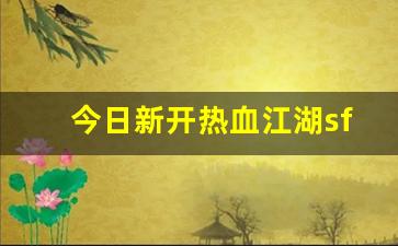 今日新开热血江湖sf(热血江湖sf发布网)