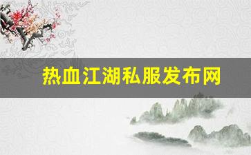 热血江湖发布网站：热血江湖私服发布网(热血江湖私发网6000) (9)