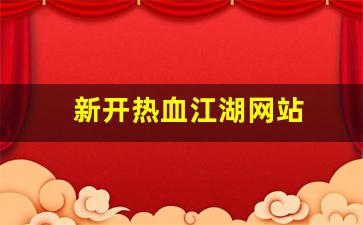 新开热血江湖网站(新开热血江湖网站叫什么)